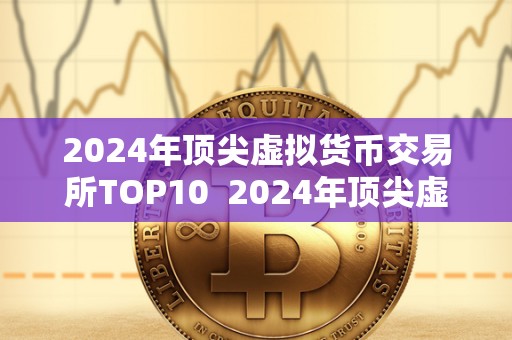 2024年顶尖虚拟货币交易所TOP10  2024年顶尖虚拟货币交易所TOP10：探索未来数字货币世界的领头羊