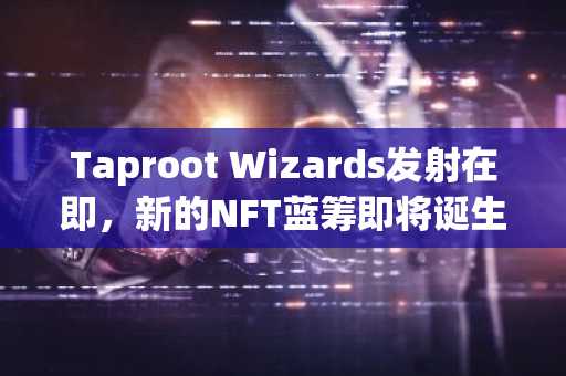 Taproot Wizards发射在即，新的NFT蓝筹即将诞生？