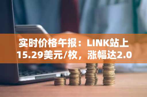 实时价格午报：LINK站上15.29美元/枚，涨幅达2.00%