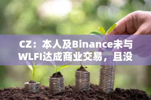 CZ：本人及Binance未与WLFI达成商业交易，且没有购买过WLFI代币