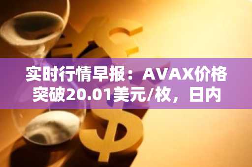 实时行情早报：AVAX价格突破20.01美元/枚，日内涨3.52%