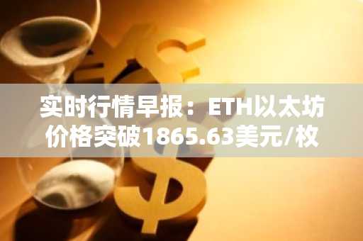 实时行情早报：ETH以太坊价格突破1865.63美元/枚，日内涨1.00%