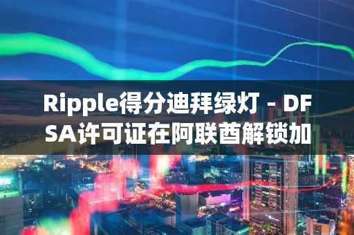 Ripple得分迪拜绿灯 - DFSA许可证在阿联酋解锁加密货币付款