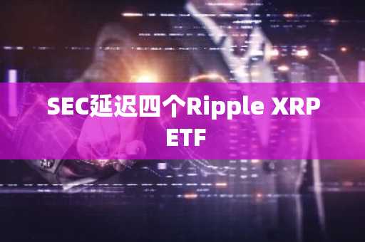 SEC延迟四个Ripple XRP ETF