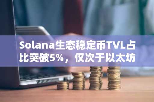 Solana生态稳定币TVL占比突破5%，仅次于以太坊、TRON波场