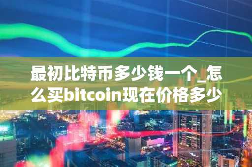 最初比特币多少钱一个_怎么买bitcoin现在价格多少钱一个