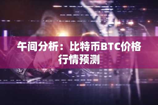 午间分析：比特币BTC价格行情预测