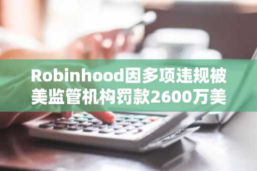 Robinhood因多项违规被美监管机构罚款2600万美元