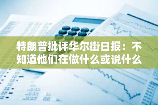 特朗普批评华尔街日报：不知道他们在做什么或说什么