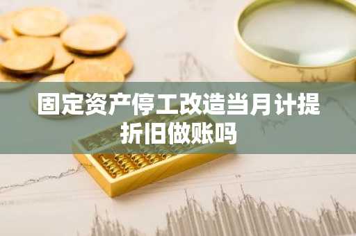 固定资产停工改造当月计提折旧做账吗