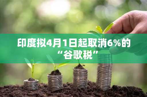 印度拟4月1日起取消6%的“谷歌税”