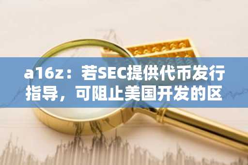 a16z：若SEC提供代币发行指导，可阻止美国开发的区块链技术所有权被转移到海外