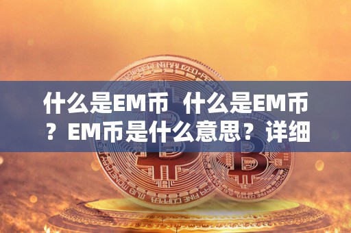 什么是EM币  什么是EM币？EM币是什么意思？详细解读EM币的定义、用途和特点