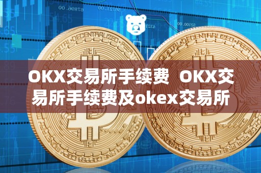 OKX交易所手续费  OKX交易所手续费及okex交易所手续费怎么算的