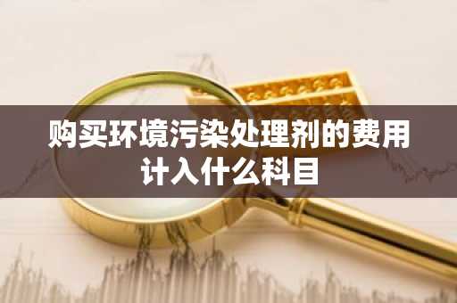 购买环境污染处理剂的费用计入什么科目