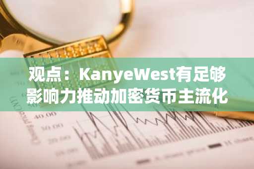 观点：KanyeWest有足够影响力推动加密货币主流化，并展现出真诚的学习兴趣