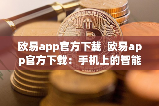 欧易app官方下载  欧易app官方下载：手机上的智能生活助手