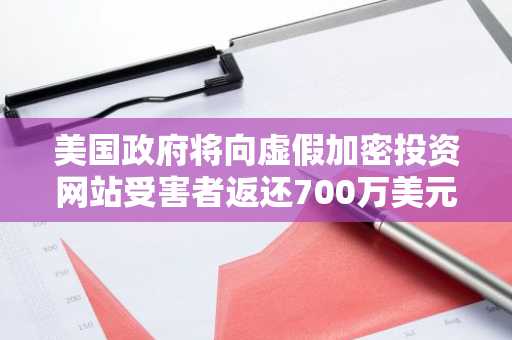 美国政府将向虚假加密投资网站受害者返还700万美元扣押资金