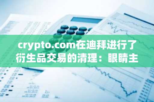 crypto.com在迪拜进行了衍生品交易的清理：眼睛主要扩张