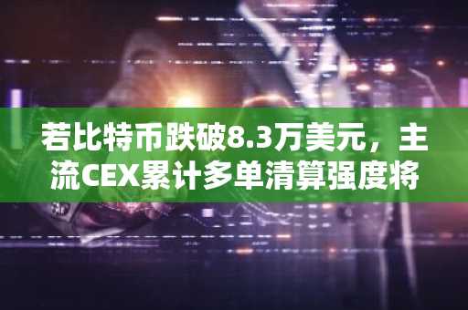 若比特币跌破8.3万美元，主流CEX累计多单清算强度将达3.49亿