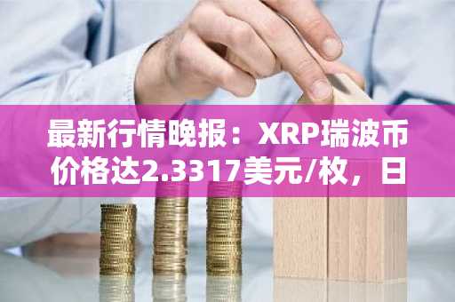 最新行情晚报：XRP瑞波币价格达2.3317美元/枚，日内涨幅3.01%