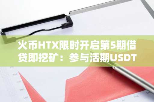 火币HTX限时开启第5期借贷即挖矿：参与活期USDT借贷瓜分50亿枚HTX