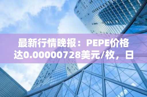 最新行情晚报：PEPE价格达0.00000728美元/枚，日内涨幅3.41%