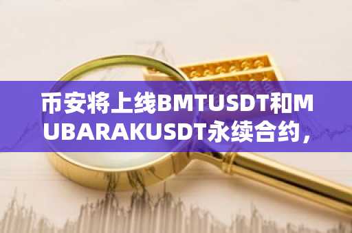 币安将上线BMTUSDT和MUBARAKUSDT永续合约，最高杠杆25倍