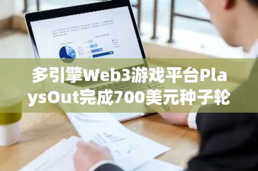 多引擎Web3游戏平台PlaysOut完成700美元种子轮融资，KeneticCapital等领投