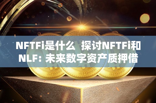 NFTFi是什么  探讨NFTFi和NLF: 未来数字资产质押借贷的新趋势