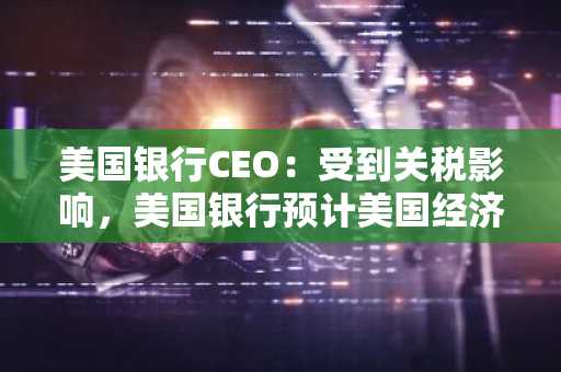 美国银行CEO：受到关税影响，美国银行预计美国经济将放缓