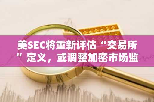 美SEC将重新评估“交易所”定义，或调整加密市场监管范围