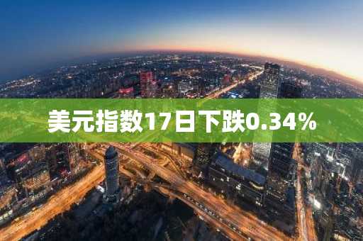 美元指数17日下跌0.34%