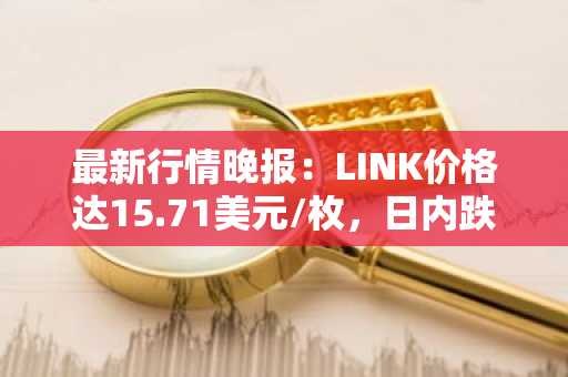 最新行情晚报：LINK价格达15.71美元/枚，日内跌幅-3.62%