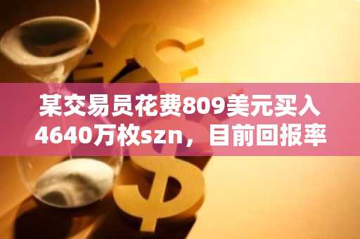 某交易员花费809美元买入4640万枚szn，目前回报率达630倍