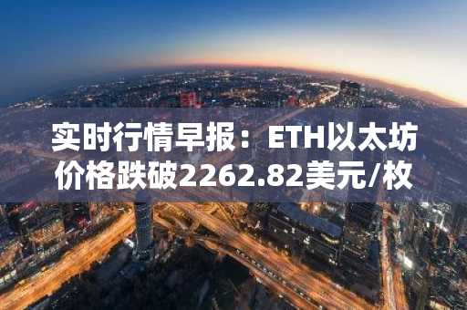 实时行情早报：ETH以太坊价格跌破2262.82美元/枚，日内跌-1.01%