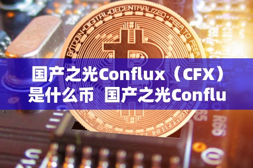 国产之光Conflux（CFX）是什么币  国产之光Conflux（CFX）是什么币及国产之光是什么牌子