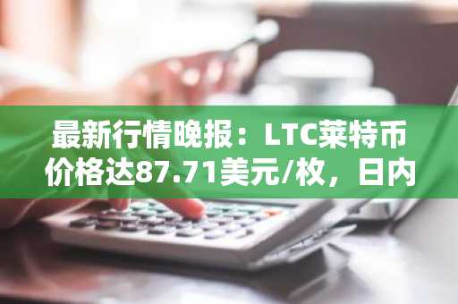 最新行情晚报：LTC莱特币价格达87.71美元/枚，日内跌幅-3.06%