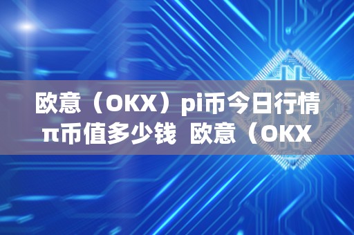 欧意（OKX）pi币今日行情π币值多少钱  欧意（OKX）pi币今日行情π币值多少钱及欧意卖币