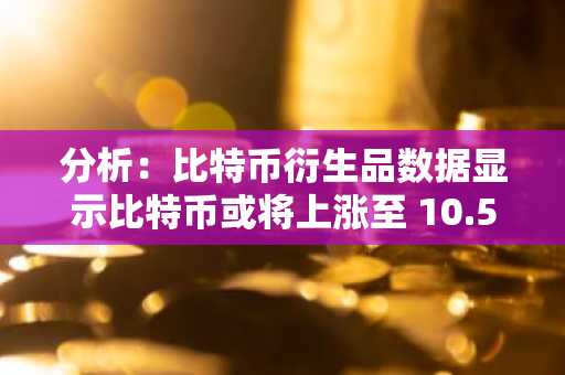 分析：比特币衍生品数据显示比特币或将上涨至 10.5 万美元