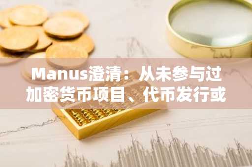 Manus澄清：从未参与过加密货币项目、代币发行或区块链计划