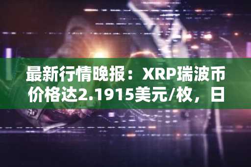 最新行情晚报：XRP瑞波币价格达2.1915美元/枚，日内跌幅-3.03%