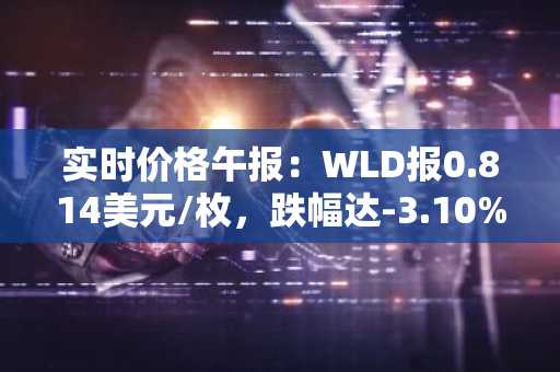 实时价格午报：WLD报0.814美元/枚，跌幅达-3.10%