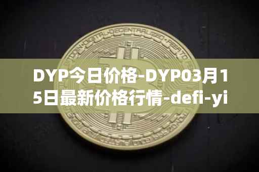 DYP今日价格-DYP03月15日最新价格行情-defi-yield-protocol最新走势消息