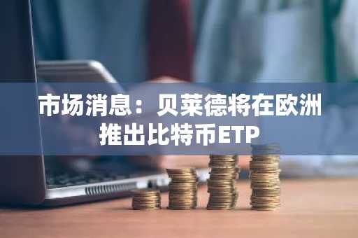 市场消息：贝莱德将在欧洲推出比特币ETP