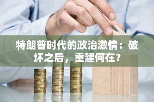 特朗普时代的政治激情：破坏之后，重建何在？