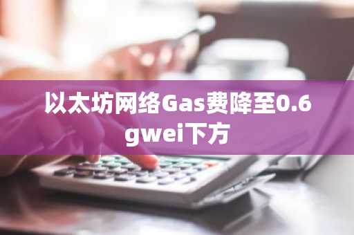 以太坊网络Gas费降至0.6gwei下方