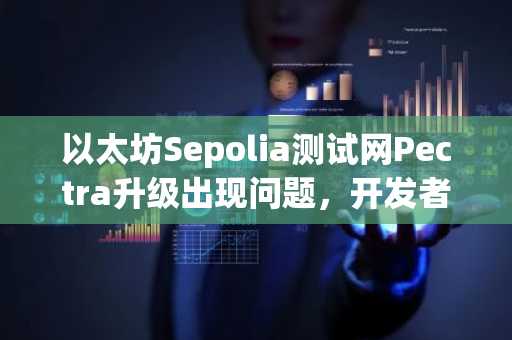 以太坊Sepolia测试网Pectra升级出现问题，开发者已着手调查