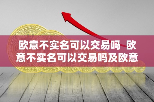 欧意不实名可以交易吗 欧意不实名可以交易吗及欧意提现 欧意不实名可以交易吗 欧意不实名可以交易吗及欧意提现