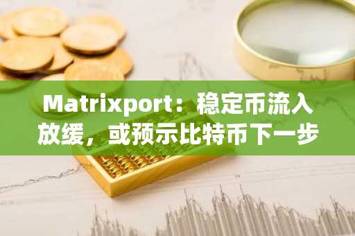 Matrixport：稳定币流入放缓，或预示比特币下一步走势需谨慎